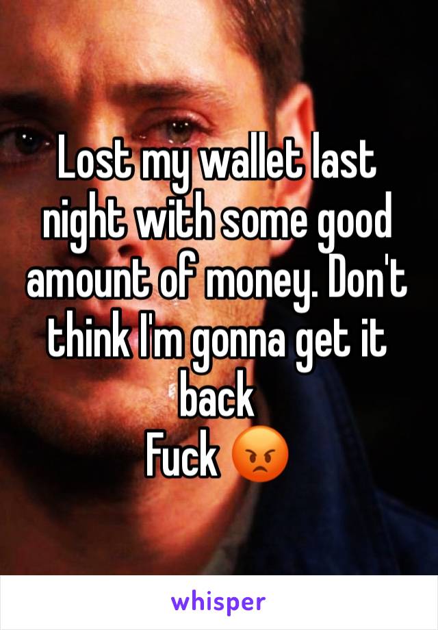 Lost my wallet last night with some good amount of money. Don't think I'm gonna get it back 
Fuck 😡