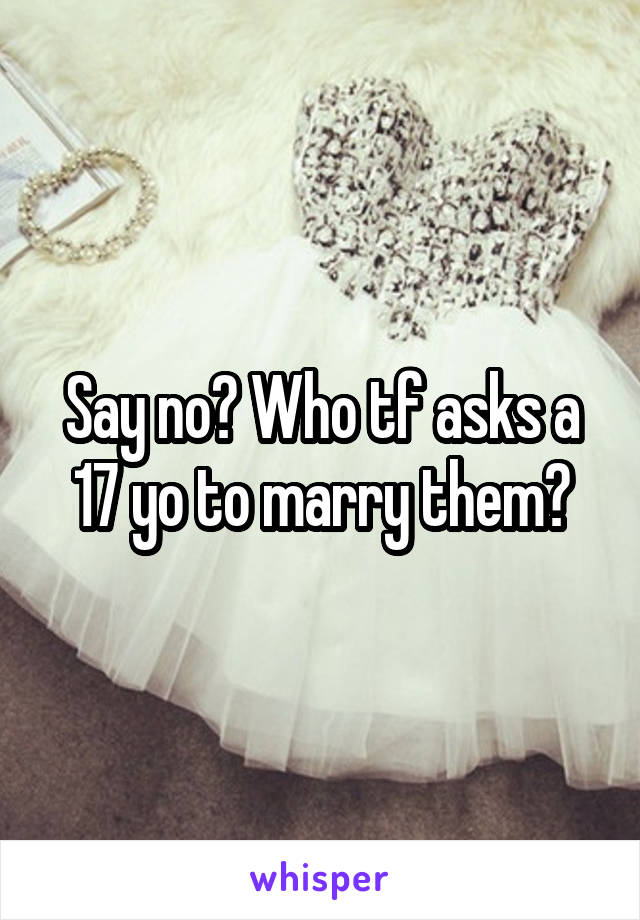 Say no? Who tf asks a 17 yo to marry them?