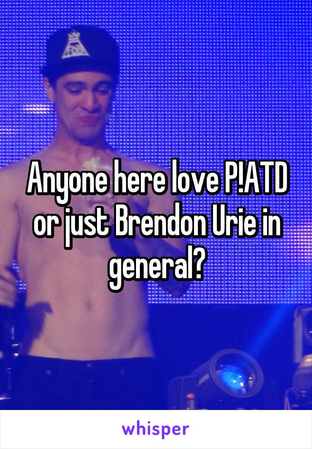 Anyone here love P!ATD or just Brendon Urie in general?