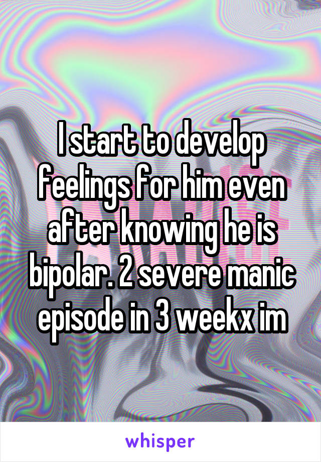 I start to develop feelings for him even after knowing he is bipolar. 2 severe manic episode in 3 weekx im
