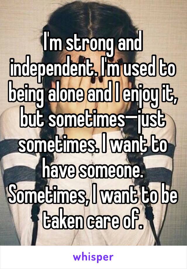 I'm strong and independent. I'm used to being alone and I enjoy it, but sometimes—just sometimes. I want to have someone. Sometimes, I want to be taken care of. 