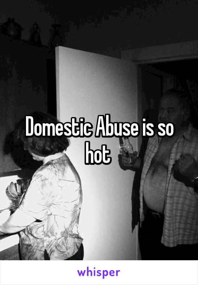 Domestic Abuse is so hot 