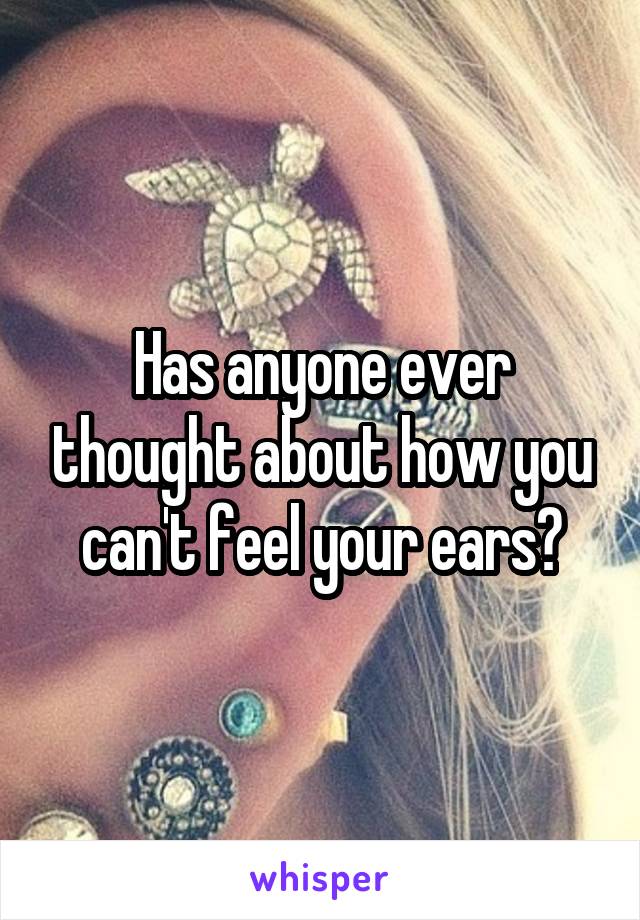 Has anyone ever thought about how you can't feel your ears?