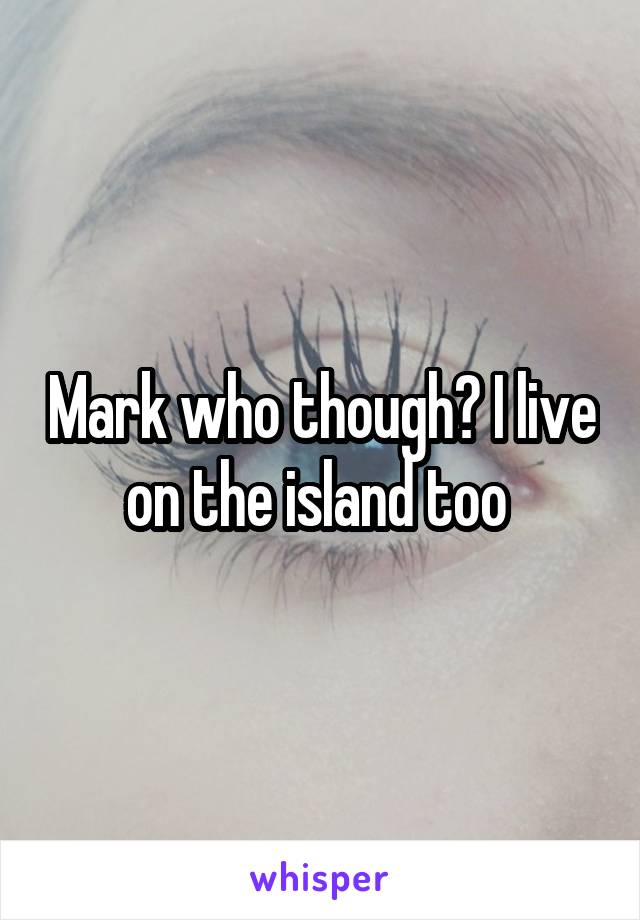 Mark who though? I live on the island too 