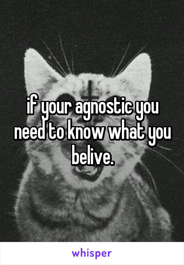 if your agnostic you need to know what you belive.