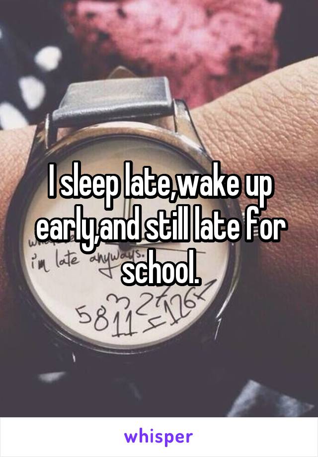 I sleep late,wake up early,and still late for school.