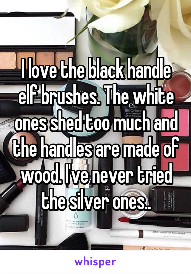 I love the black handle elf brushes. The white ones shed too much and the handles are made of wood. I've never tried the silver ones..