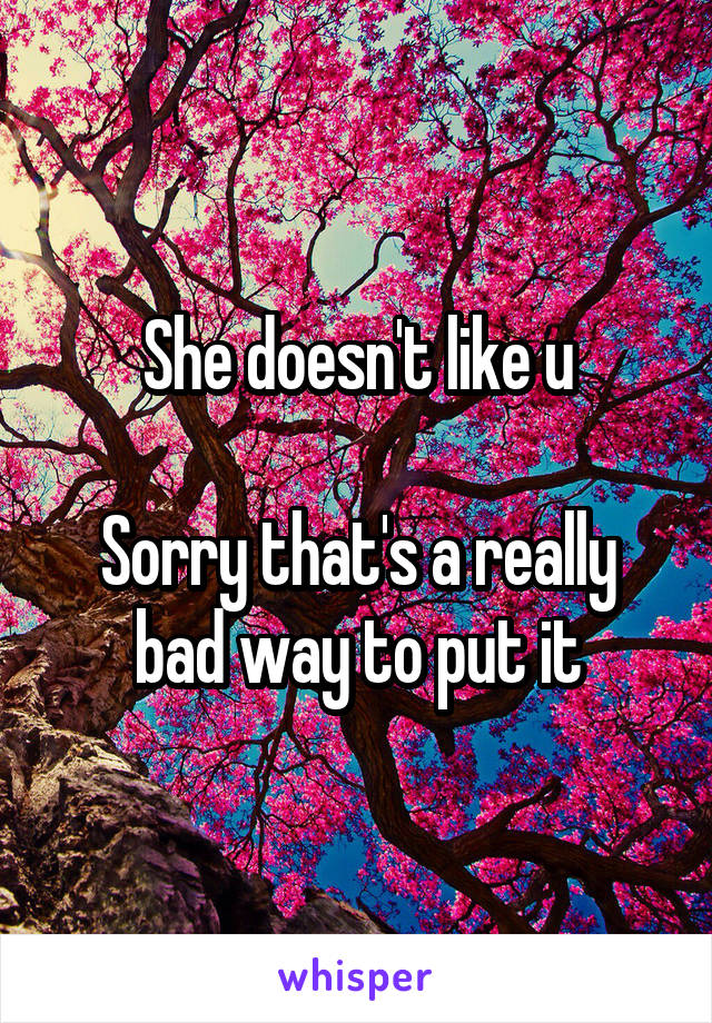 She doesn't like u

Sorry that's a really bad way to put it