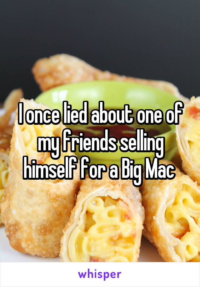 I once lied about one of my friends selling himself for a Big Mac 