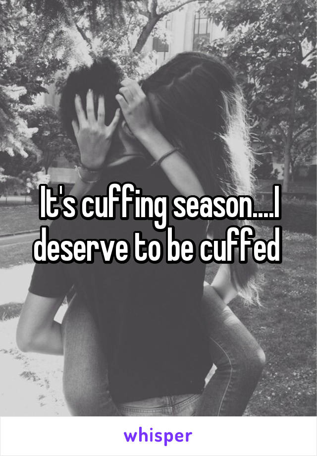 It's cuffing season....I deserve to be cuffed 