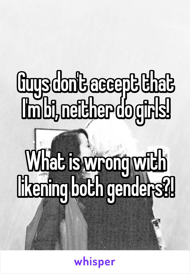 Guys don't accept that I'm bi, neither do girls!

What is wrong with likening both genders?!