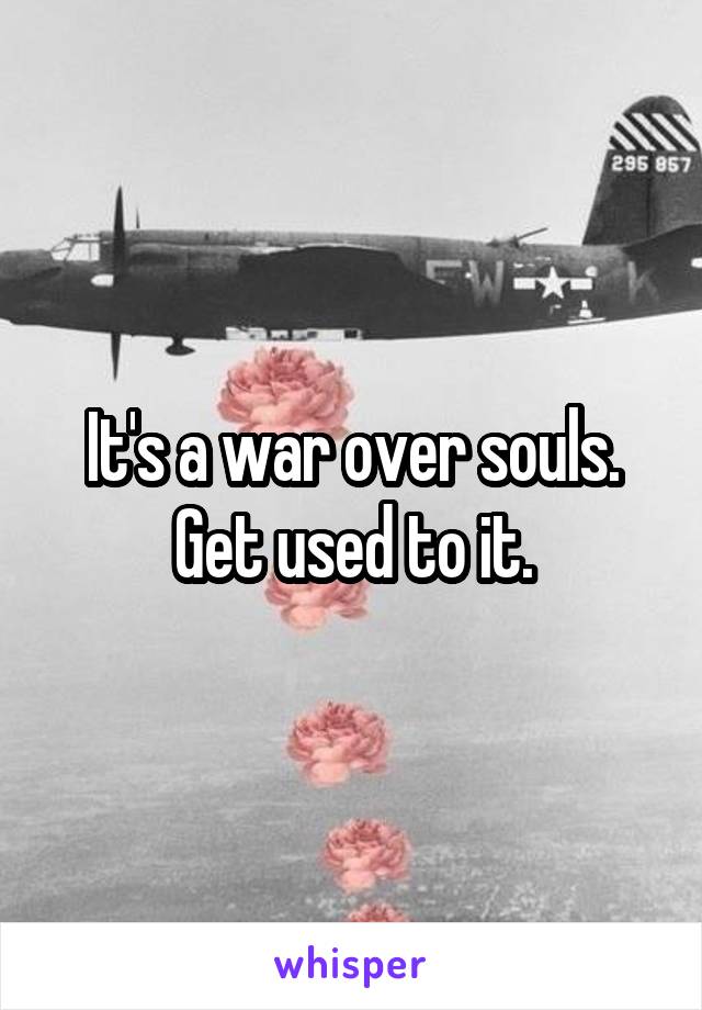 It's a war over souls.
Get used to it.