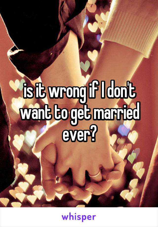 is it wrong if I don't want to get married ever?