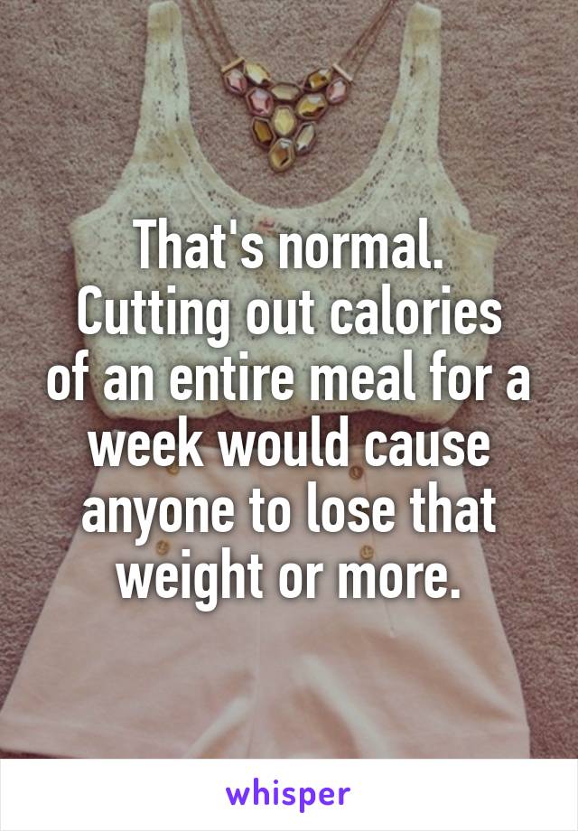 That's normal.
Cutting out calories of an entire meal for a week would cause anyone to lose that weight or more.