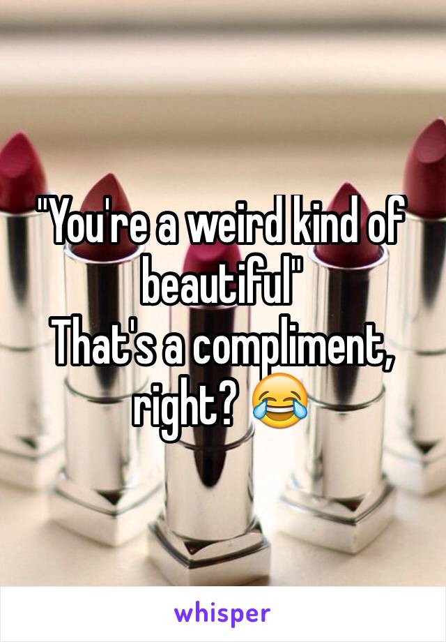 "You're a weird kind of beautiful" 
That's a compliment, right? 😂