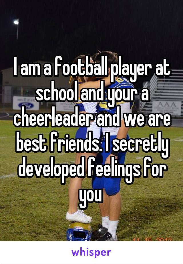I am a football player at school and your a cheerleader and we are best friends. I secretly developed feelings for you 