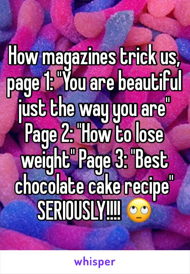 How magazines trick us, page 1: "You are beautiful just the way you are" Page 2: "How to lose weight" Page 3: "Best chocolate cake recipe" SERIOUSLY!!!! 🙄