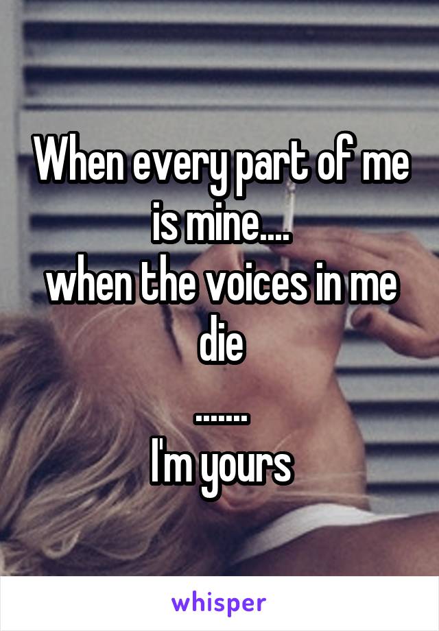 When every part of me is mine....
when the voices in me die
.......
I'm yours