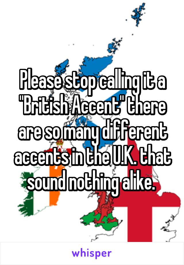 Please stop calling it a "British Accent" there are so many different accents in the U.K. that sound nothing alike. 