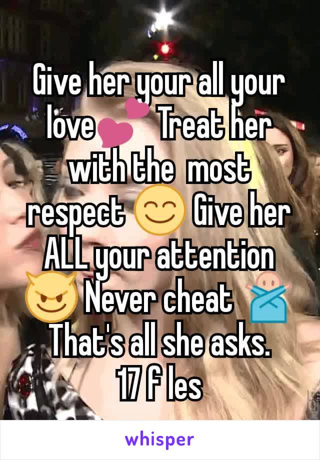 Give her your all your love💕 Treat her with the  most respect 😊 Give her ALL your attention 😈 Never cheat 🙅 That's all she asks.
17 f les