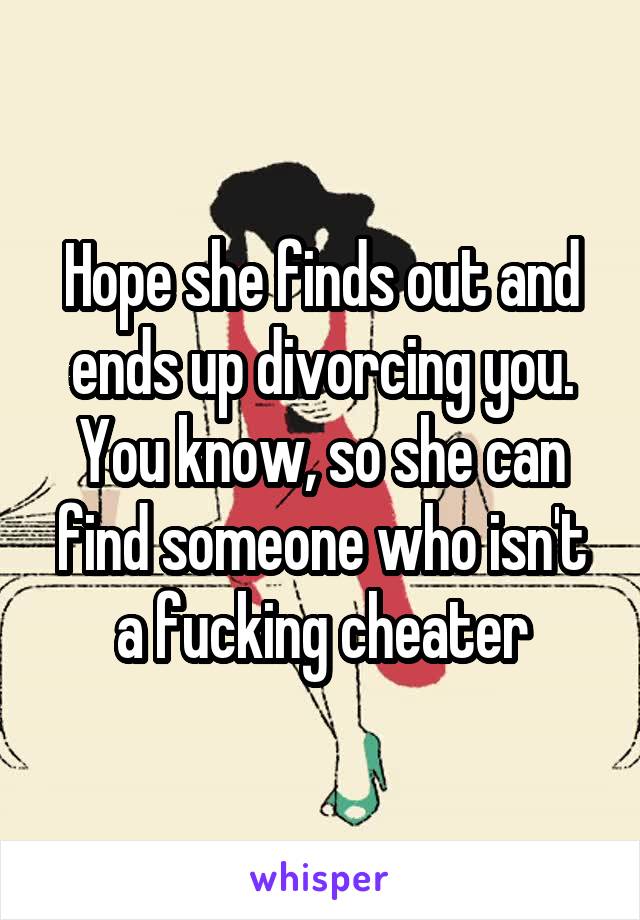 Hope she finds out and ends up divorcing you. You know, so she can find someone who isn't a fucking cheater