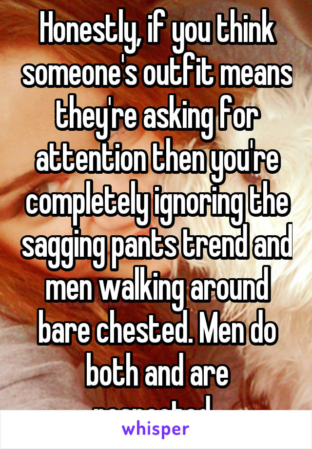 Honestly, if you think someone's outfit means they're asking for attention then you're completely ignoring the sagging pants trend and men walking around bare chested. Men do both and are respected..