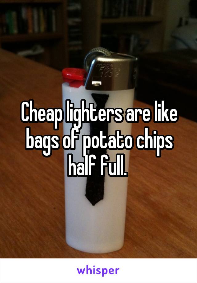 Cheap lighters are like bags of potato chips half full. 
