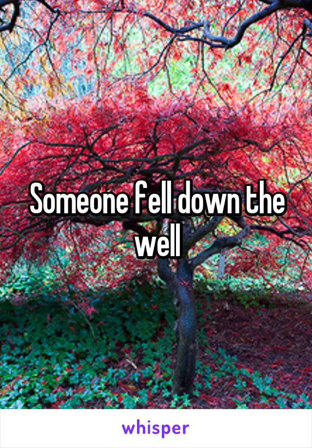 Someone fell down the well