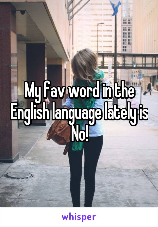 My fav word in the English language lately is No!