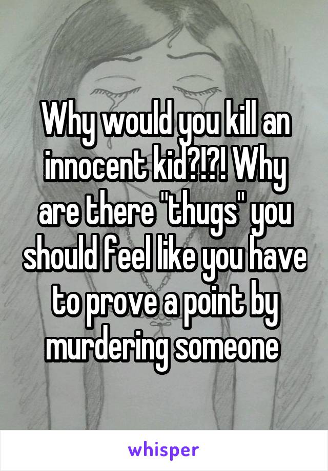 Why would you kill an innocent kid?!?! Why are there "thugs" you should feel like you have to prove a point by murdering someone 