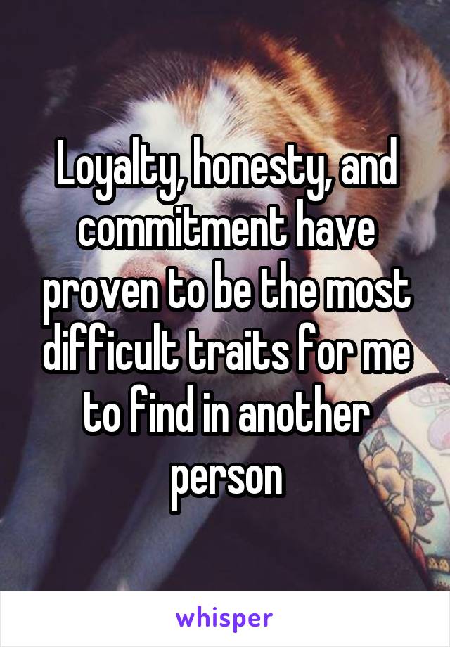 Loyalty, honesty, and commitment have proven to be the most difficult traits for me to find in another person