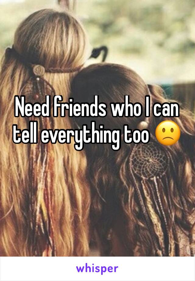 Need friends who I can tell everything too 🙁