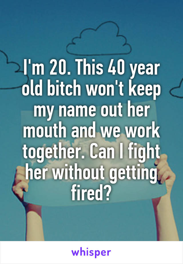 I'm 20. This 40 year old bitch won't keep my name out her mouth and we work together. Can I fight her without getting fired?
