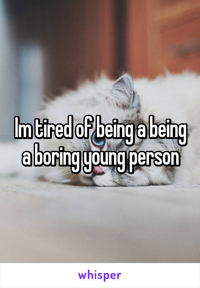 Im tired of being a being a boring young person