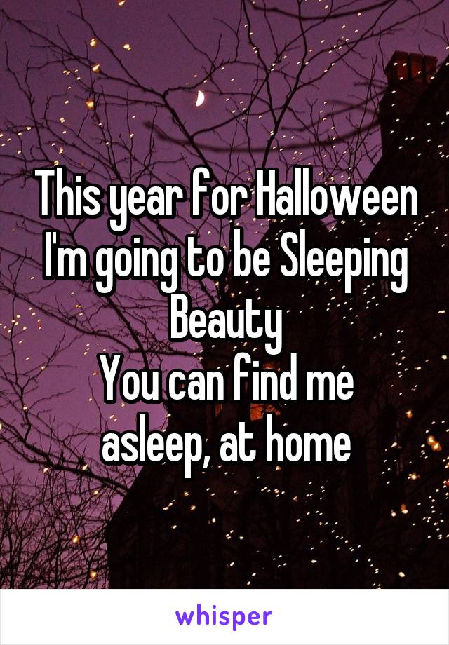 This year for Halloween I'm going to be Sleeping Beauty
You can find me asleep, at home