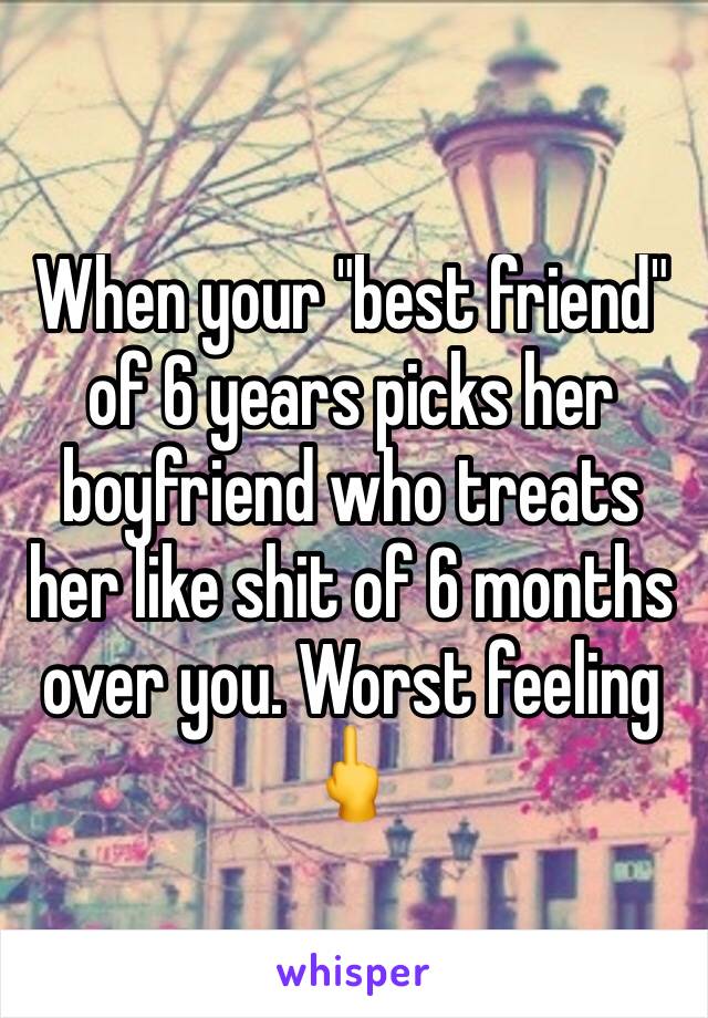 When your "best friend" of 6 years picks her boyfriend who treats her like shit of 6 months over you. Worst feeling 🖕