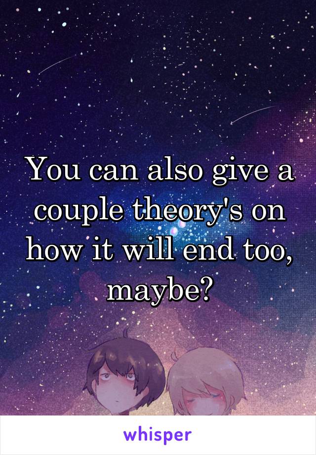 You can also give a couple theory's on how it will end too, maybe?