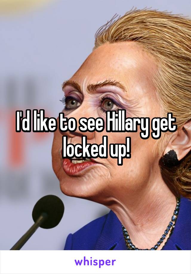 I'd like to see Hillary get locked up!