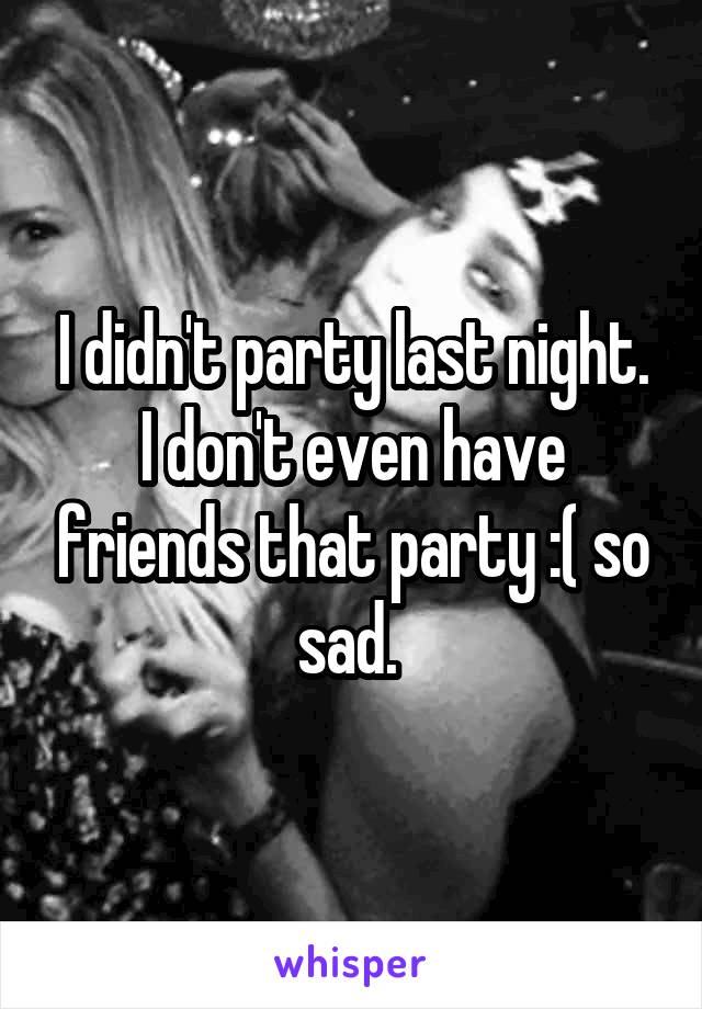 I didn't party last night. I don't even have friends that party :( so sad. 