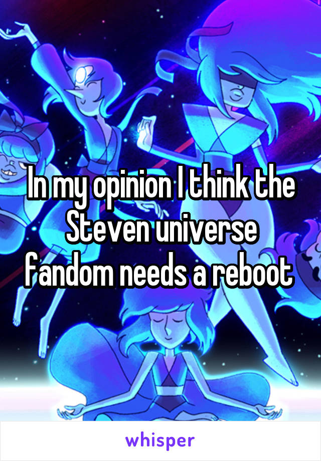 In my opinion I think the Steven universe fandom needs a reboot 