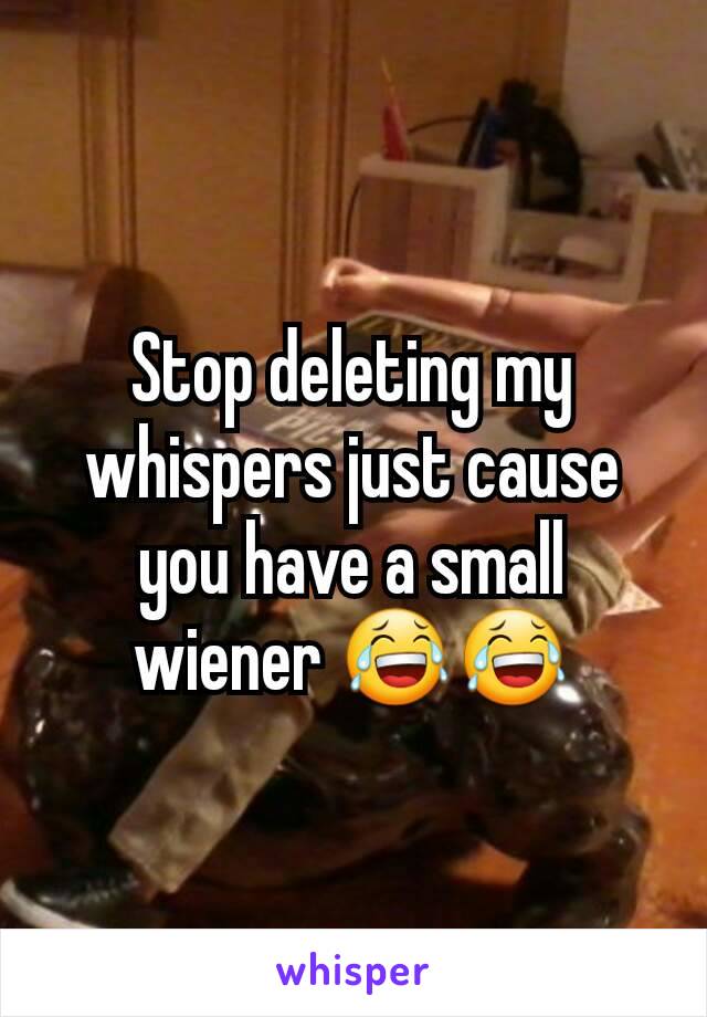 Stop deleting my whispers just cause you have a small wiener 😂😂