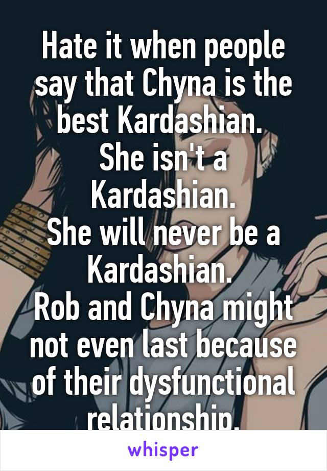Hate it when people say that Chyna is the best Kardashian. 
She isn't a Kardashian.
She will never be a Kardashian. 
Rob and Chyna might not even last because of their dysfunctional relationship.