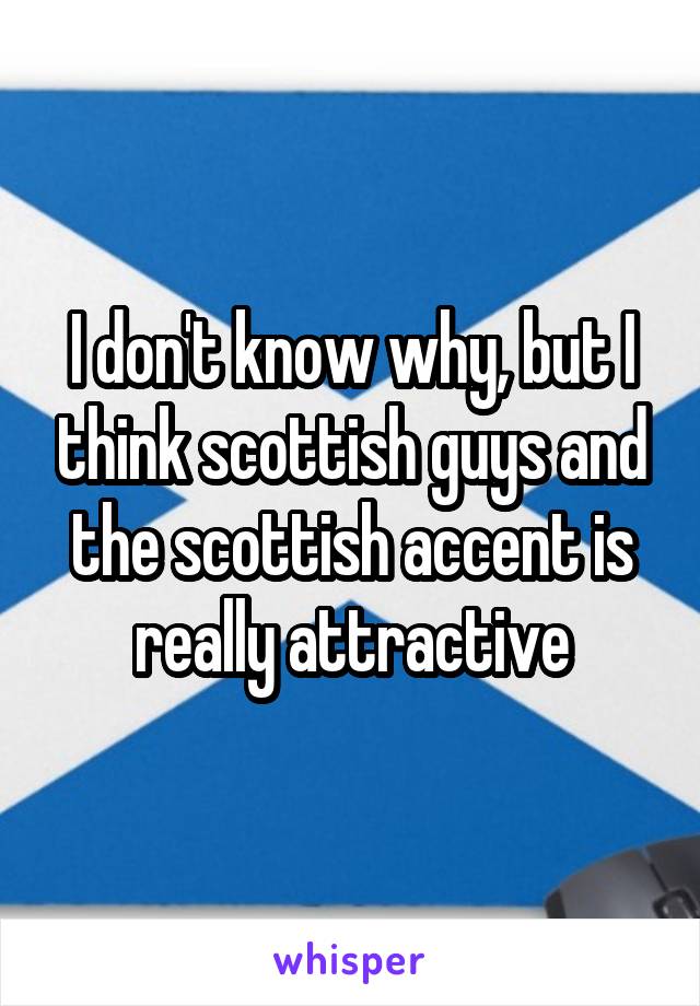 I don't know why, but I think scottish guys and the scottish accent is really attractive