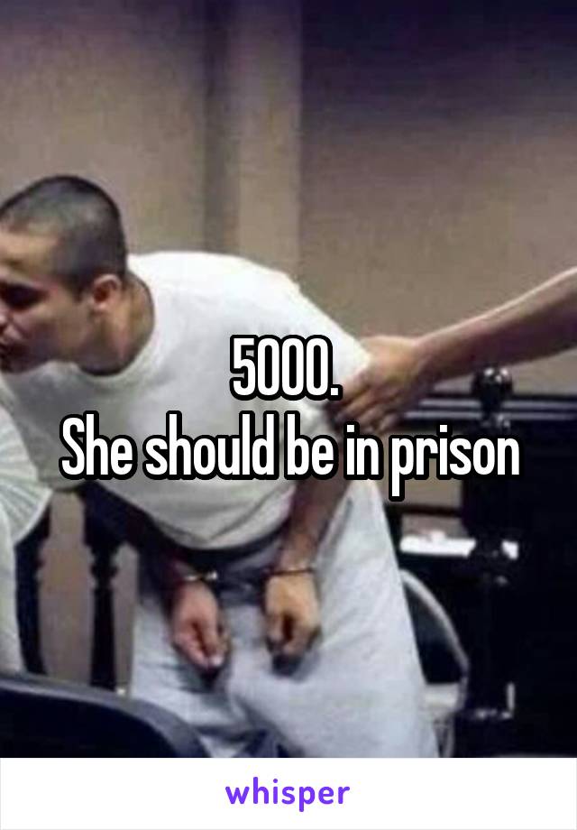 5000. 
She should be in prison