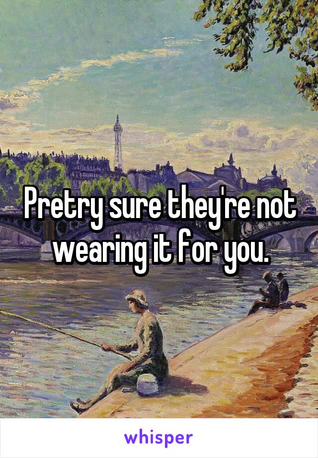 Pretry sure they're not wearing it for you.