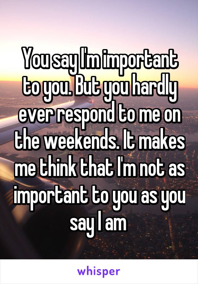 You say I'm important to you. But you hardly ever respond to me on the weekends. It makes me think that I'm not as important to you as you say I am 