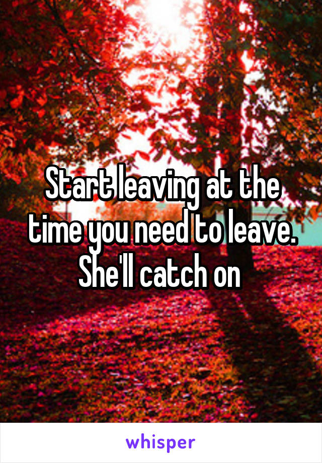 Start leaving at the time you need to leave. She'll catch on 