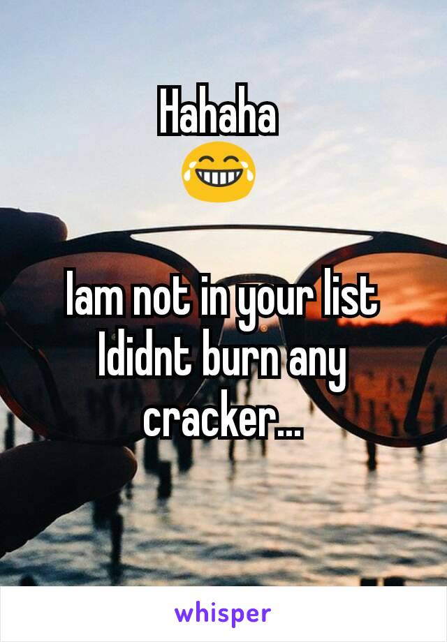 Hahaha 
😂 

Iam not in your list
Ididnt burn any cracker...

