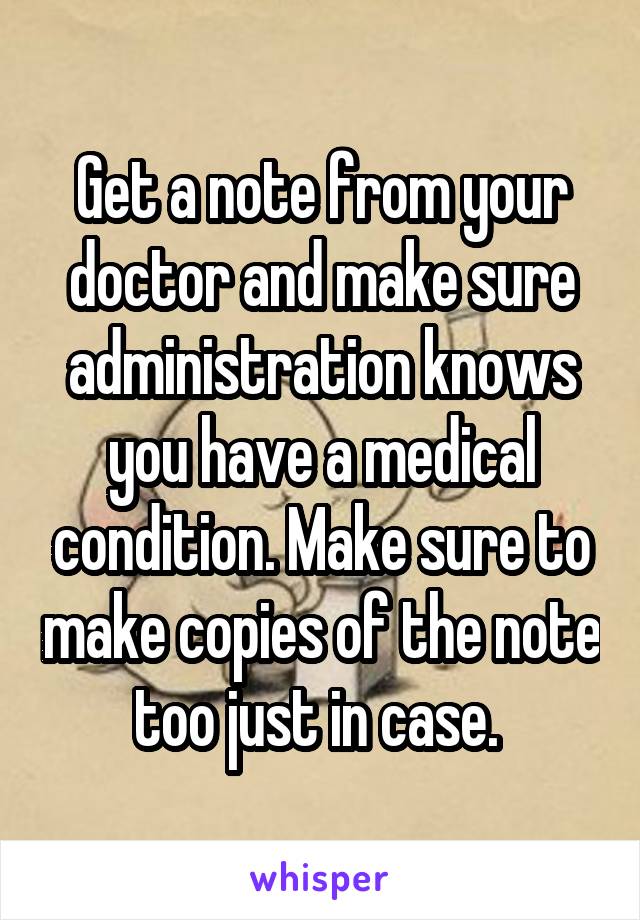 Get a note from your doctor and make sure administration knows you have a medical condition. Make sure to make copies of the note too just in case. 