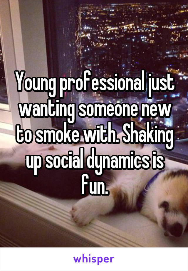 Young professional just wanting someone new to smoke with. Shaking up social dynamics is fun.